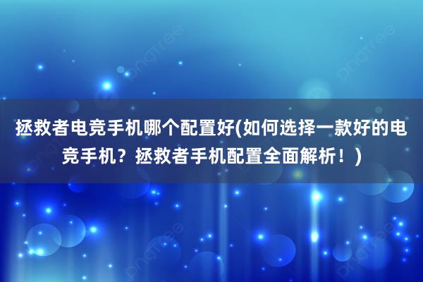 拯救者电竞手机哪个配置好(如何选择一款好的电竞手机？拯救者手机配置全面解析！)