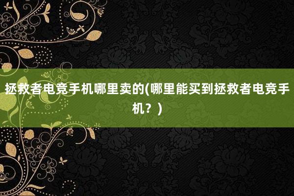 拯救者电竞手机哪里卖的(哪里能买到拯救者电竞手机？)