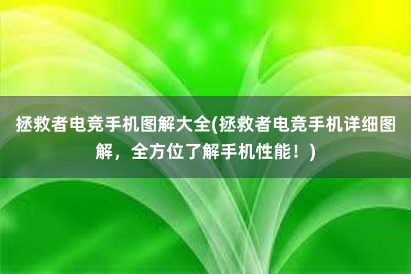 拯救者电竞手机图解大全(拯救者电竞手机详细图解，全方位了解手机性能！)