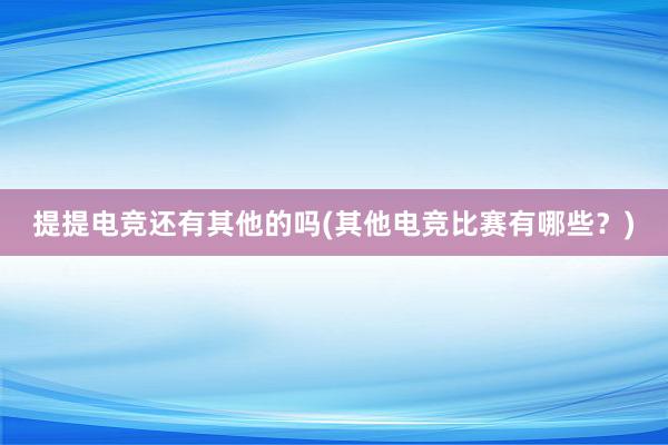 提提电竞还有其他的吗(其他电竞比赛有哪些？)