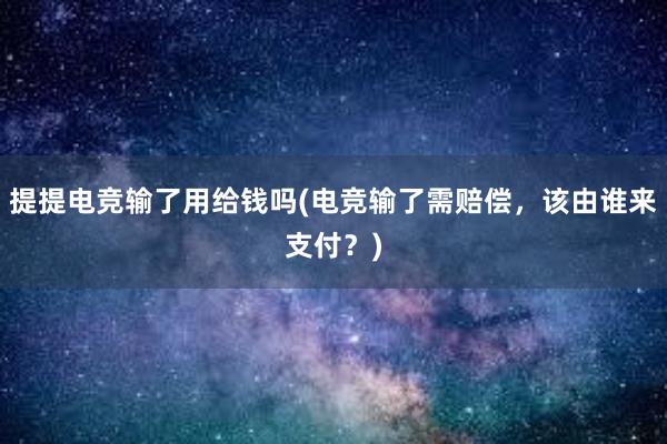 提提电竞输了用给钱吗(电竞输了需赔偿，该由谁来支付？)