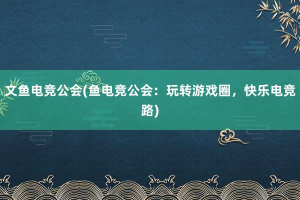 文鱼电竞公会(鱼电竞公会：玩转游戏圈，快乐电竞路)