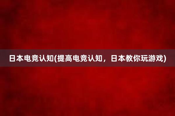 日本电竞认知(提高电竞认知，日本教你玩游戏)