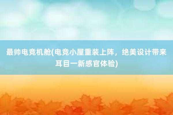 最帅电竞机舱(电竞小屋重装上阵，绝美设计带来耳目一新感官体验)