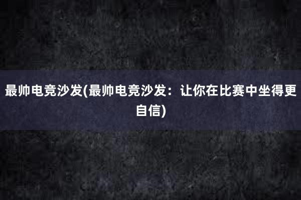 最帅电竞沙发(最帅电竞沙发：让你在比赛中坐得更自信)