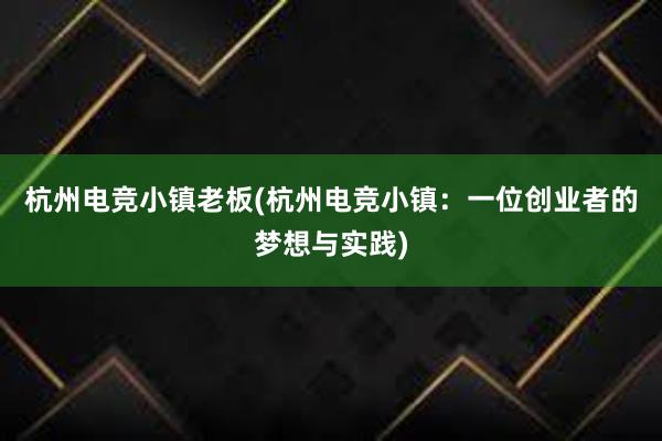 杭州电竞小镇老板(杭州电竞小镇：一位创业者的梦想与实践)