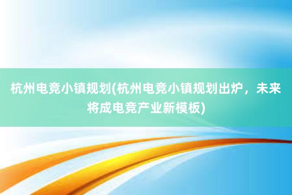 杭州电竞小镇规划(杭州电竞小镇规划出炉，未来将成电竞产业新模板)