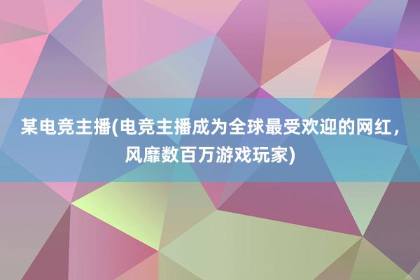 某电竞主播(电竞主播成为全球最受欢迎的网红，风靡数百万游戏玩家)