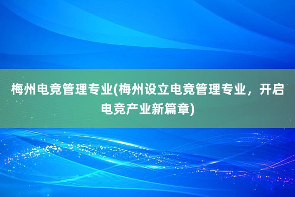 梅州电竞管理专业(梅州设立电竞管理专业，开启电竞产业新篇章)