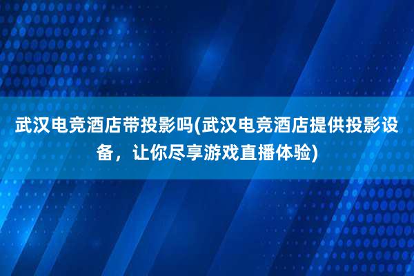 武汉电竞酒店带投影吗(武汉电竞酒店提供投影设备，让你尽享游戏直播体验)