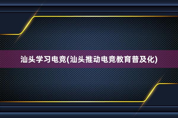 汕头学习电竞(汕头推动电竞教育普及化)