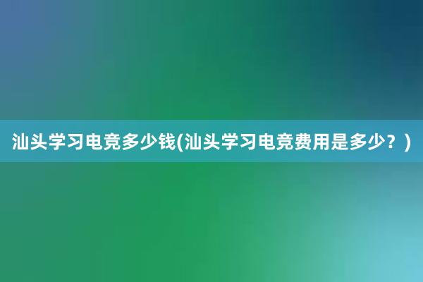 汕头学习电竞多少钱(汕头学习电竞费用是多少？)