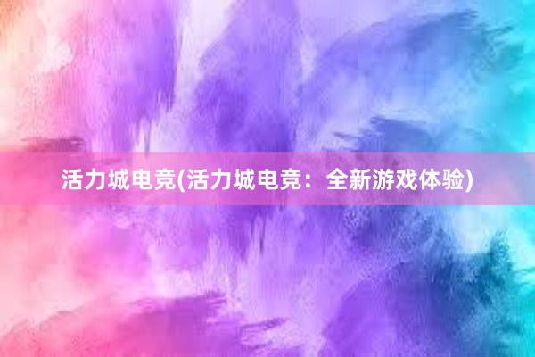 活力城电竞(活力城电竞：全新游戏体验)