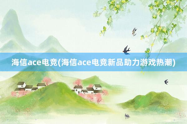 海信ace电竞(海信ace电竞新品助力游戏热潮)