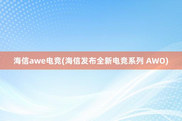 海信awe电竞(海信发布全新电竞系列 AWO)