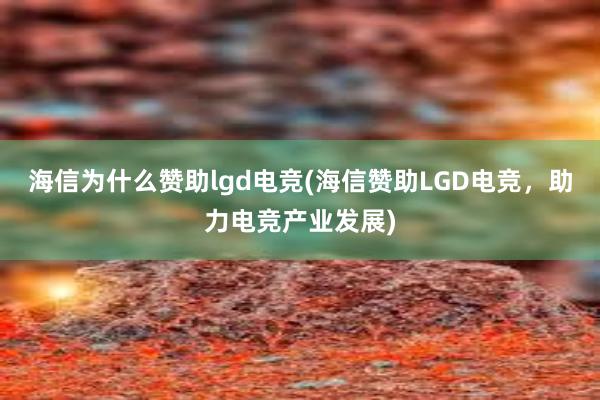 海信为什么赞助lgd电竞(海信赞助LGD电竞，助力电竞产业发展)