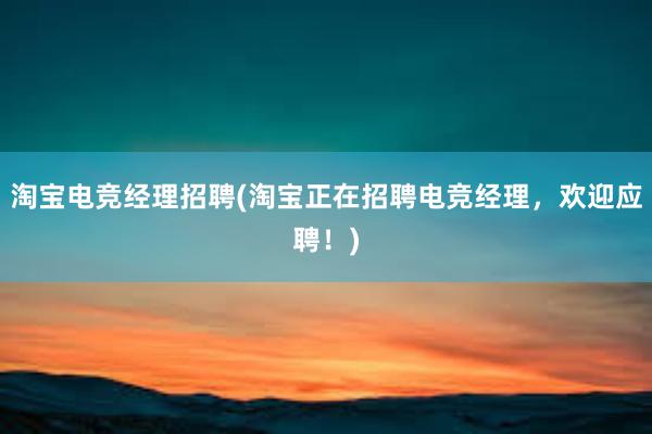 淘宝电竞经理招聘(淘宝正在招聘电竞经理，欢迎应聘！)