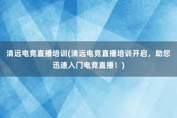 清远电竞直播培训(清远电竞直播培训开启，助您迅速入门电竞直播！)