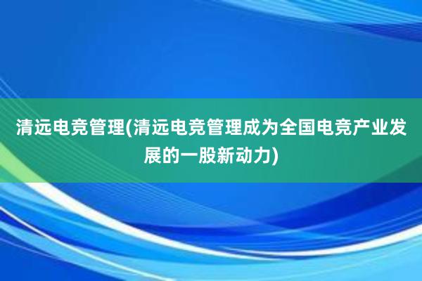 清远电竞管理(清远电竞管理成为全国电竞产业发展的一股新动力)