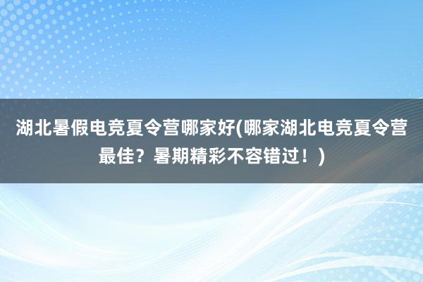 湖北暑假电竞夏令营哪家好(哪家湖北电竞夏令营最佳？暑期精彩不容错过！)