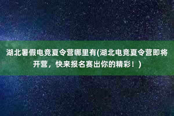 湖北暑假电竞夏令营哪里有(湖北电竞夏令营即将开营，快来报名赛出你的精彩！)