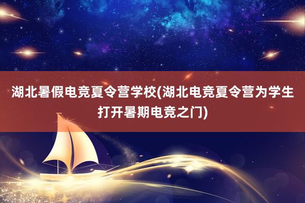 湖北暑假电竞夏令营学校(湖北电竞夏令营为学生打开暑期电竞之门)