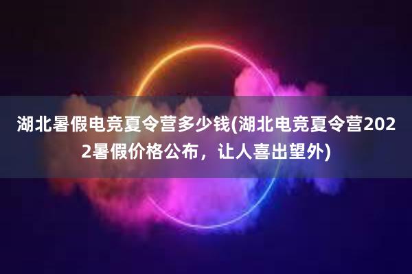 湖北暑假电竞夏令营多少钱(湖北电竞夏令营2022暑假价格公布，让人喜出望外)