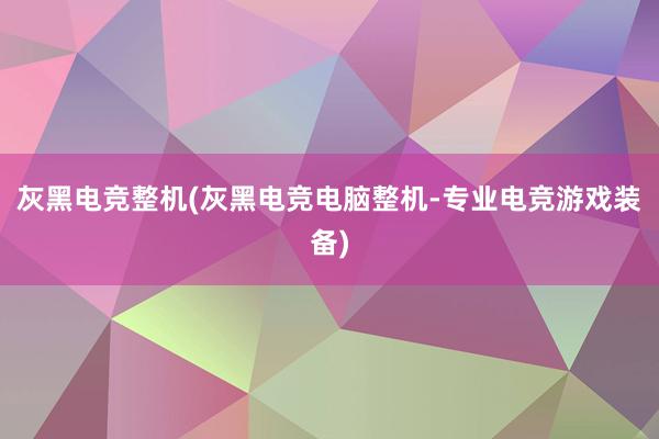 灰黑电竞整机(灰黑电竞电脑整机-专业电竞游戏装备)