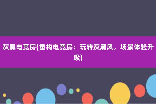 灰黑电竞房(重构电竞房：玩转灰黑风，场景体验升级)