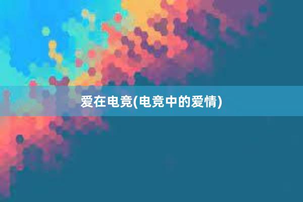 爱在电竞(电竞中的爱情)