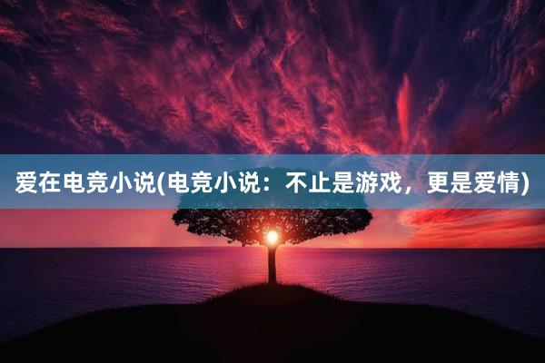 爱在电竞小说(电竞小说：不止是游戏，更是爱情)