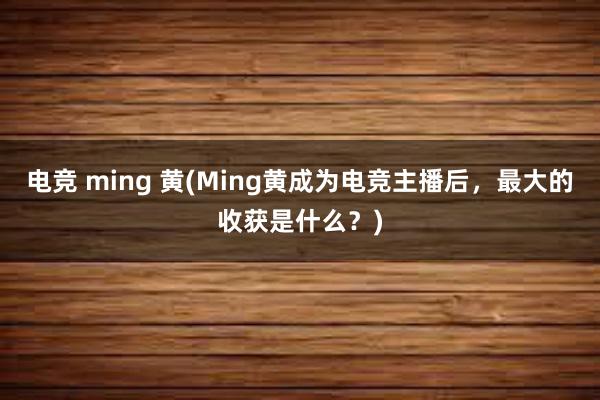 电竞 ming 黄(Ming黄成为电竞主播后，最大的收获是什么？)