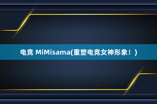 电竞 MiMisama(重塑电竞女神形象！)