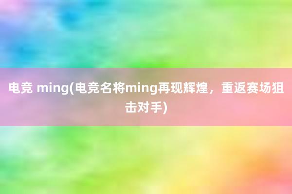 电竞 ming(电竞名将ming再现辉煌，重返赛场狙击对手)