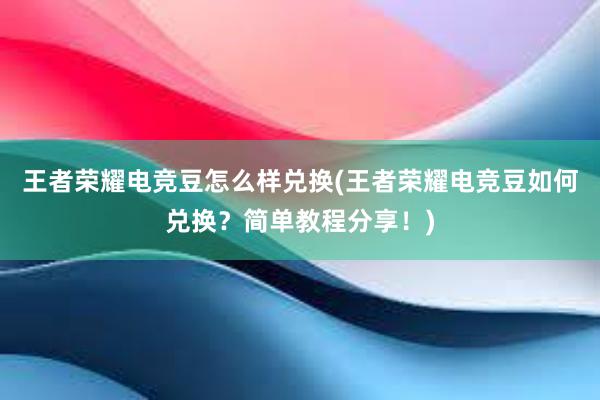 王者荣耀电竞豆怎么样兑换(王者荣耀电竞豆如何兑换？简单教程分享！)