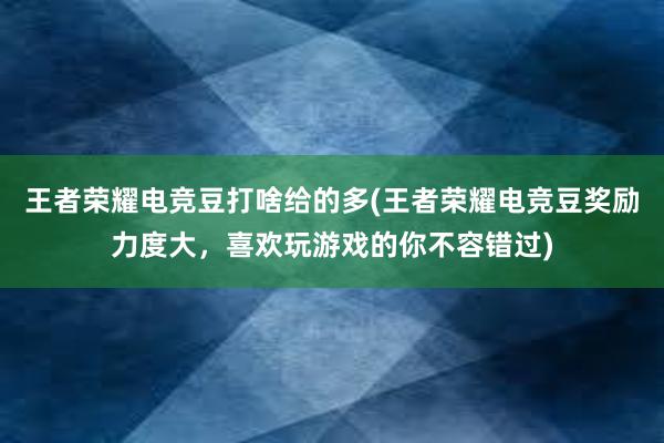 王者荣耀电竞豆打啥给的多(王者荣耀电竞豆奖励力度大，喜欢玩游戏的你不容错过)