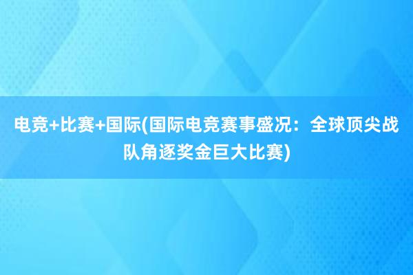 电竞+比赛+国际(国际电竞赛事盛况：全球顶尖战队角逐奖金巨大比赛)