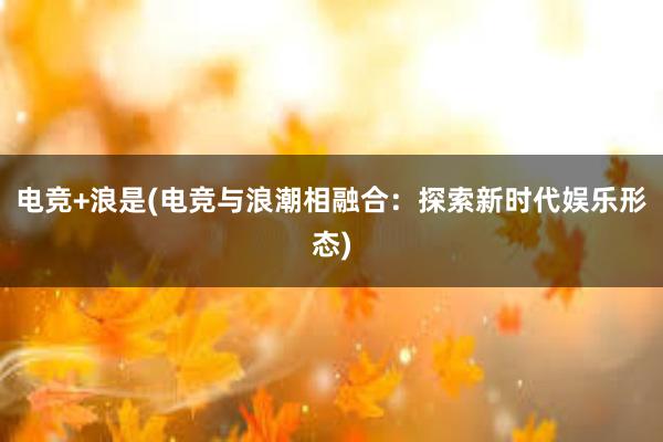 电竞+浪是(电竞与浪潮相融合：探索新时代娱乐形态)