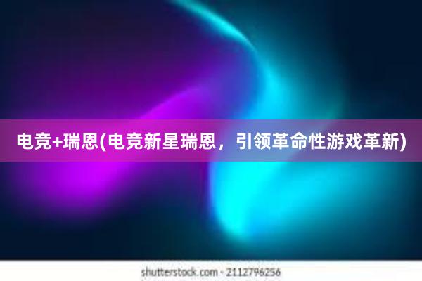 电竞+瑞恩(电竞新星瑞恩，引领革命性游戏革新)