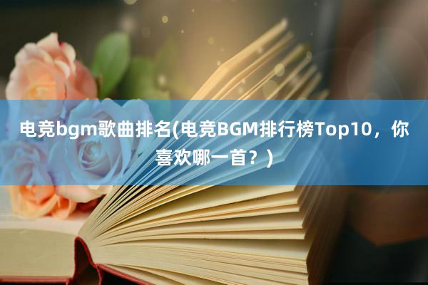 电竞bgm歌曲排名(电竞BGM排行榜Top10，你喜欢哪一首？)