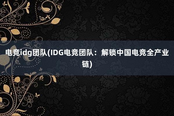 电竞idg团队(IDG电竞团队：解锁中国电竞全产业链)