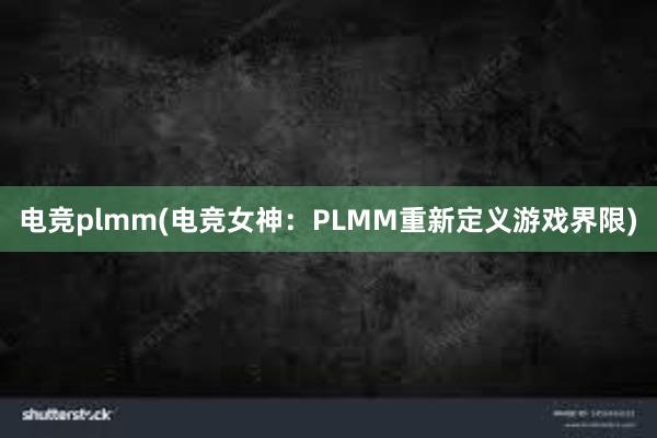 电竞plmm(电竞女神：PLMM重新定义游戏界限)