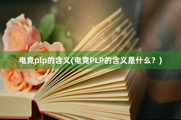 电竞plp的含义(电竞PLP的含义是什么？)