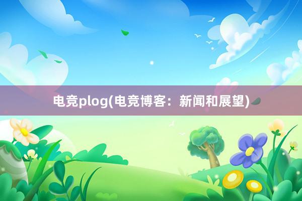 电竞plog(电竞博客：新闻和展望)