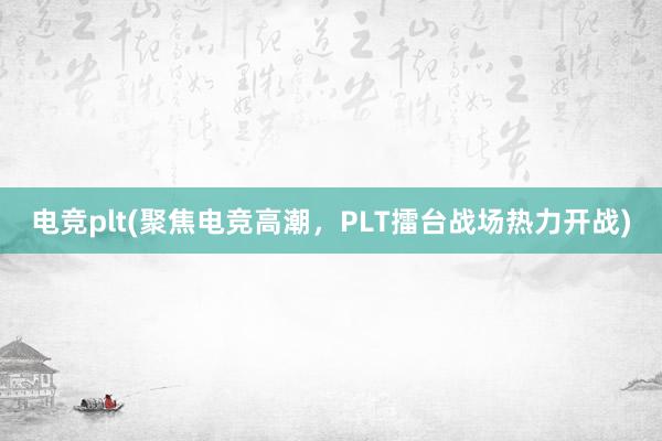 电竞plt(聚焦电竞高潮，PLT擂台战场热力开战)