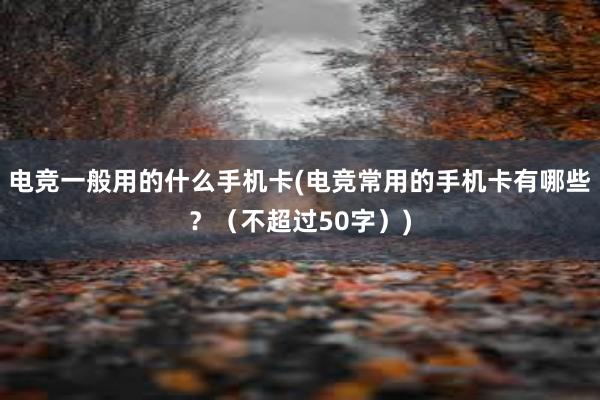 电竞一般用的什么手机卡(电竞常用的手机卡有哪些？（不超过50字）)