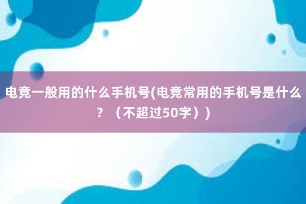 电竞一般用的什么手机号(电竞常用的手机号是什么？（不超过50字）)