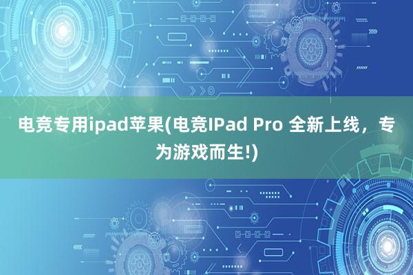 电竞专用ipad苹果(电竞IPad Pro 全新上线，专为游戏而生!)