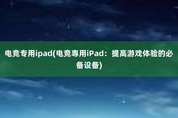 电竞专用ipad(电竞專用iPad：提高游戏体验的必备设备)