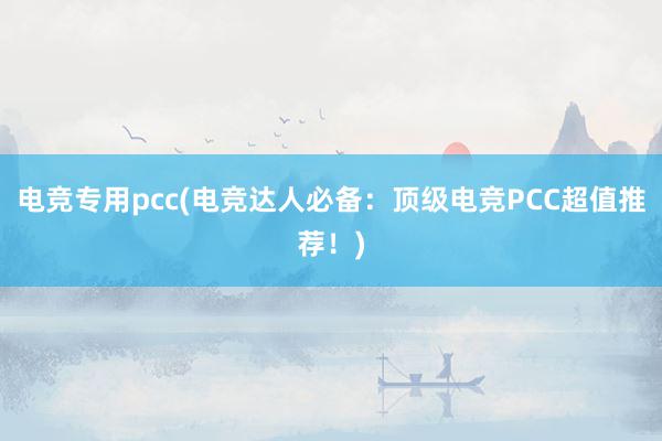 电竞专用pcc(电竞达人必备：顶级电竞PCC超值推荐！)